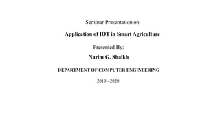 Seminar Presentation on
Application of IOT in Smart Agriculture
Presented By:
Nazim G. Shaikh
DEPARTMENT OF COMPUTER ENGINEERING
2019 - 2020
 