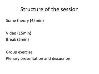 Structure of the session
Some theory (45min)
Video (15min)
Break (5min)
Group exercise
Plenary presentation and discussion
 