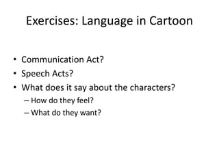 Exercises: Language in Cartoon
• Communication Act?
• Speech Acts?
• What does it say about the characters?
– How do they feel?
– What do they want?
 