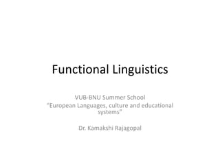 Functional Linguistics
VUB-BNU Summer School
“European Languages, culture and educational
systems”
Dr. Kamakshi Rajagopal
 