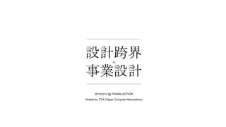 設計跨界與
事業設計
2015/3/14 @ TRANS-ACTION
Hosted by TCA (Taipei Computer Association)
 