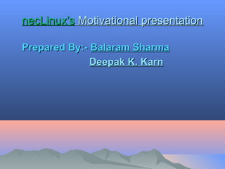 necLinux’s Motivational presentation

Prepared By:- Balaram Sharma
              Deepak K. Karn
 