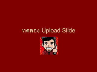 ทดลอง   Upload Slide 