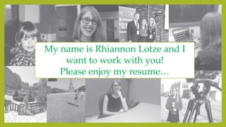 My name is Rhiannon Lotze and I
want to work with you!
Please enjoy my resume…
 
