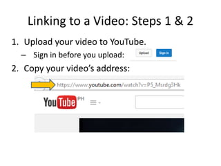 Linking to a Video: Steps 1 & 2
1. Upload your video to YouTube.
– Sign in before you upload:
2. Copy your video’s address:
 
