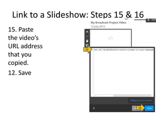 Link to a Slideshow: Steps 15 & 16
15. Paste
the video’s
URL address
that you
copied.
12. Save
15
16
 
