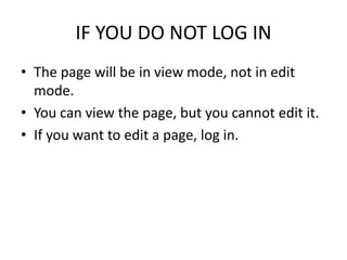 IF YOU DO NOT LOG IN
• The page will be in view mode, not in edit
mode.
• You can view the page, but you cannot edit it.
• If you want to edit a page, log in.
 