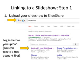 Linking to a Slideshow: Step 1
1. Upload your slideshow to SlideShare.
Log in before
you upload
(You can
create a free
acc...