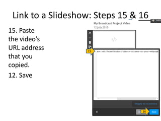 Link to a Slideshow: Steps 15 & 16
15. Paste
the video’s
URL address
that you
copied.
12. Save
15
16
 