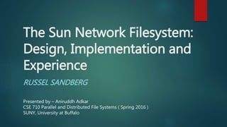 The Sun Network Filesystem:
Design, Implementation and
Experience
RUSSEL SANDBERG
Presented by – Aniruddh Adkar
CSE 710 Parallel and Distributed File Systems ( Spring 2016 )
SUNY, University at Buffalo
 