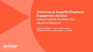 © 2015 Rightpoint. All Rights Reserved.
Delivering an Impactful Employee
Engagement Solution
Using a Hybrid On-Prem and
Cloud Architecture
DOUG GILMAN, VICE PRESIDENT,
OPERATIONS & DELIVERY AT AON
 