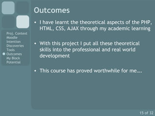 Outcomes I have learnt the theoretical aspects of the PHP, HTML, CSS, AJAX through my academic learning With this project I put all these theoretical skills into the professional and real world development This course has proved worthwhile for me…. 