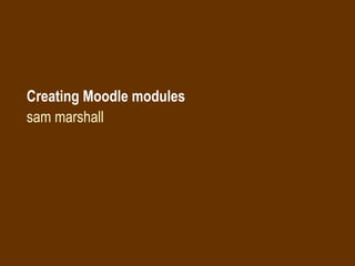 Creating Moodle modules sam marshall 