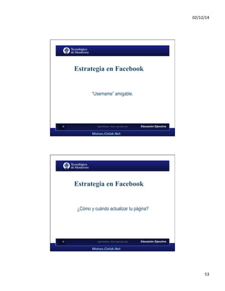 02/12/14 
53 
68 
Estrategia en Facebook 
“Username” amigable. 
Digital Marketing - Héctor Hugo Reyes Islas 
69 
Estrategia en Facebook 
¿Cómo y cuándo actualizar tu página? 
Digital Marketing - Héctor Hugo Reyes Islas 
 
