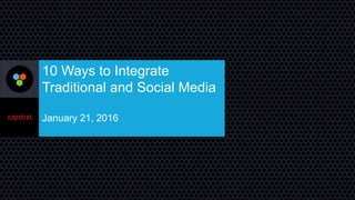 10 Ways to Integrate
Traditional and Social Media
January 21, 2016
 
