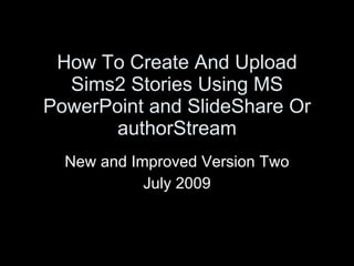 How To Create And Upload
  Sims2 Stories Using MS
PowerPoint and SlideShare Or
       authorStream
  New and Improved Version Two
            July 2009
 