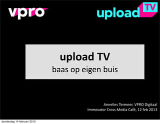 upload	
  TV
                             baas	
  op	
  eigen	
  buis


                                                   Annelies	
  Termeer,	
  VPRO	
  Digitaal
                                           Immovator	
  Cross	
  Media	
  Café,	
  12	
  feb	
  2013

donderdag 14 februari 2013
 