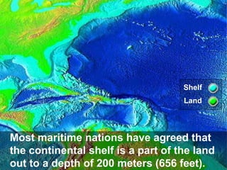 Shelf
Land

Most maritime nations have agreed that
the continental shelf is a part of the land
out to a depth of 200 meters (656 feet).

 