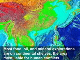 Most food, oil, and mineral explorations
are on continental shelves, the area
most liable for human conflicts.

 