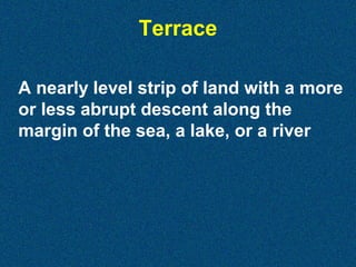 Terrace
A nearly level strip of land with a more
or less abrupt descent along the
margin of the sea, a lake, or a river

 