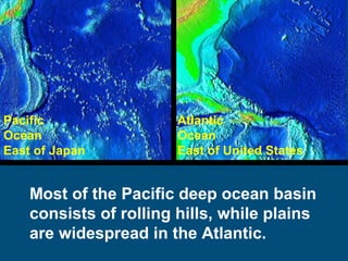 Pacific
Ocean
East of Japan

Atlantic
Ocean
East of United States

Most of the Pacific deep ocean basin
consists of rolling hills, while plains
are widespread in the Atlantic.

 
