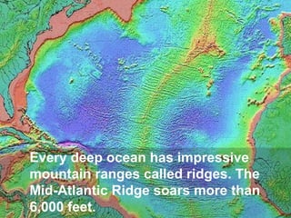 Every deep ocean has impressive
mountain ranges called ridges. The
Mid-Atlantic Ridge soars more than
6,000 feet.

 
