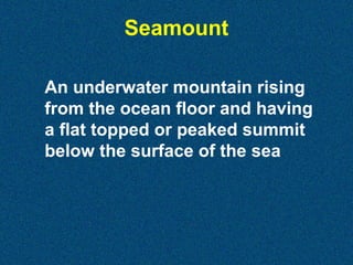 Seamount
An underwater mountain rising
from the ocean floor and having
a flat topped or peaked summit
below the surface of the sea

 