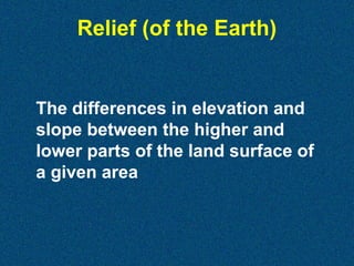 Relief (of the Earth)

The differences in elevation and
slope between the higher and
lower parts of the land surface of
a given area

 