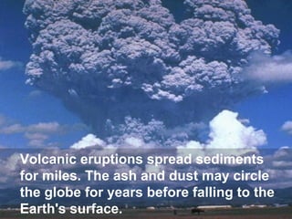 Volcanic eruptions spread sediments
for miles. The ash and dust may circle
the globe for years before falling to the
Earth's surface.

 