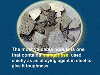The most valuable nodule is one
that contains manganese, used
chiefly as an alloying agent in steel to
give it toughness

 