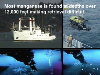 Most manganese is found at depths over
12,000 feet making retrieval difficult.

 