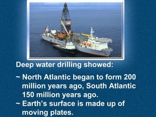 Deep water drilling showed:
~ North Atlantic began to form 200
million years ago, South Atlantic
150 million years ago.
~ Earth’s surface is made up of
moving plates.

 