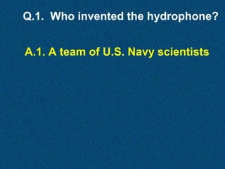 Q.1. Who invented the hydrophone?
A.1. A team of U.S. Navy scientists

 