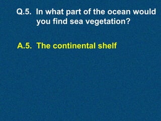 Q.5. In what part of the ocean would
you find sea vegetation?
A.5. The continental shelf

 