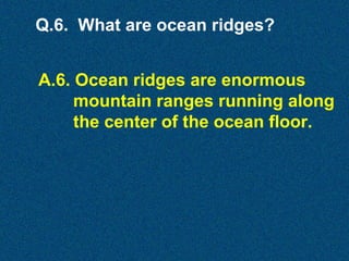 Q.6. What are ocean ridges?
A.6. Ocean ridges are enormous
mountain ranges running along
the center of the ocean floor.

 