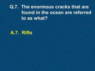Q.7. The enormous cracks that are
found in the ocean are referred
to as what?
A.7. Rifts

 