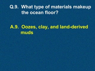 Q.9. What type of materials makeup
the ocean floor?
A.9. Oozes, clay, and land-derived
muds

 