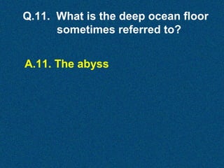 Q.11. What is the deep ocean floor
sometimes referred to?
A.11. The abyss

 
