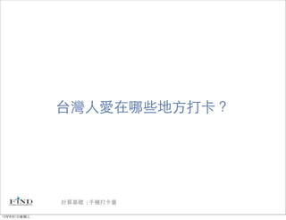 台灣人愛在哪些地方打卡？




             計算基礎 : 手機打卡量

12年8月1日星期三
 
