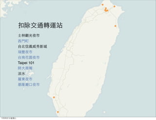 扣除交通轉運站
             士林觀光夜市
             西門町
             台北信義威秀影城
             瑞豐夜市
             台南花園夜市
             Taipei 101
             師大商圈
             淡水
             羅東夜市
             基隆廟口夜市




12年8月1日星期三
 