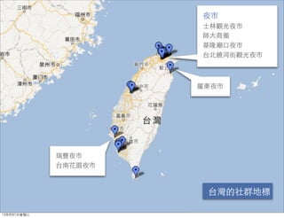 夜市
                      士林觀光夜市
                      師大商圈
                      基隆廟口夜市
                      台北饒河街觀光夜市



                      羅東夜市




             瑞豐夜市
             台南花園夜市



                       台灣的社群地標

12年8月1日星期三
 