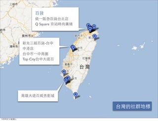 百貨
                  統⼀一阪急百貨台北店
                  Q Square 京站時尚廣場




             新光三越百貨-台中
             中港店
             台中市⼀一中商圈
             Top City台中大遠百




             高雄大遠百威秀影城


                                    台灣的社群地標

12年8月1日星期三
 