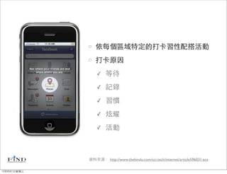 依每個區域特定的打卡習性配搭活動
                打卡原因
                 ✓    等待
                 ✓    記錄
                 ✓    習慣
                 ✓    炫耀
                 ✓    活動



             資料來源： http://www.thehindu.com/sci-tech/internet/article596031.ece

12年8月1日星期三
 