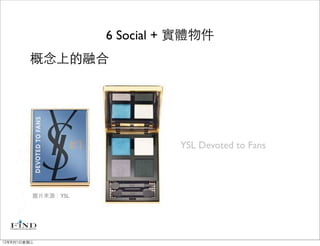 6 Social + 實體物件
        概念上的融合




                              YSL Devoted to Fans



         圖片來源：YSL




12年8月1日星期三
 