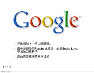 行動領域 +，但社群服務...
             廣告業務受到Facebook威脅，缺乏Social Layer
             不易做到更精準
             產品需要更深的橫向連結




12年8月1日星期三
 