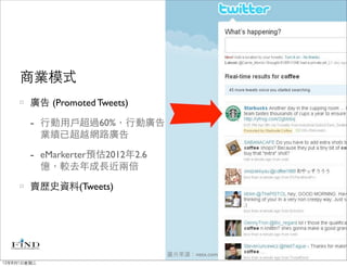 商業模式
        廣告 (Promoted Tweets)

        - 行動用戶超過60%，行動廣告
             業績已超越網路廣告

        - eMarkerter預估2012年2.6
             億，較去年成長近兩倍

        賣歷史資料(Tweets)




                                 圖片來源：netx.com
12年8月1日星期三
 