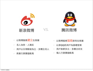新浪微博        V.S.     騰訊微博

             以微博服務建立生態圈          以微博服務協助原有生態圈
             名人加持，人氣旺            以原QQ的用戶為基礎發展 
             用戶以白領階級為主，多關注名人     用戶族群多元，多關注好友

             商業行銷價值較高            個人行銷價值較高




12年8月1日星期三
 