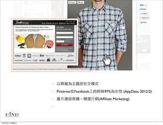 以興趣為主題的社交模式

             Pinterest在Facebook上的粉絲97%為女性 (AppData, 2012/2)
             圖片連結商機－聯盟行銷(Afﬁliate Marketing)




12年8月1日星期三
 
