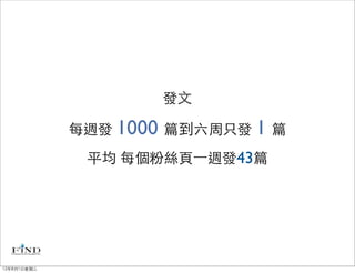 發文

             每週發 1000 篇到六周只發 1 篇
              平均 每個粉絲頁⼀一週發43篇




12年8月1日星期三
 