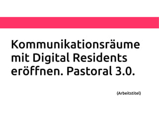 Kommunikationsräume
mit Digital Residents
eröfnen. Pastoral 3.0.
                  (Arbeitstitel)
 